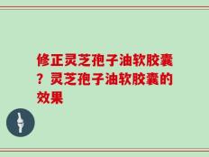修正灵芝孢子油软胶囊？灵芝孢子油软胶囊的效果