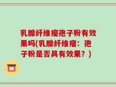 乳腺纤维瘤孢子粉有效果吗(乳腺纤维瘤：孢子粉是否具有效果？)