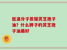 低温分子蒸馏灵芝孢子油？什么牌子的灵芝孢子油最好