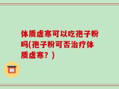体质虚寒可以吃孢子粉吗(孢子粉可否治疗体质虚寒？)