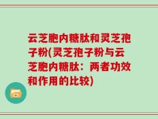 云芝胞内糖肽和灵芝孢子粉(灵芝孢子粉与云芝胞内糖肽：两者功效和作用的比较)