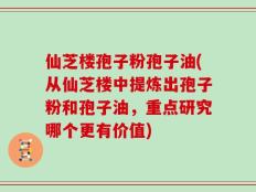 仙芝楼孢子粉孢子油(从仙芝楼中提炼出孢子粉和孢子油，重点研究哪个更有价值)