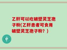 乙肝可以吃破壁灵芝孢子粉(乙肝患者可食用破壁灵芝孢子粉？)