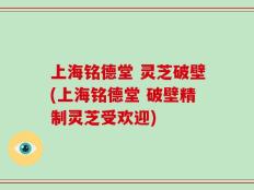 上海铭德堂 灵芝破壁(上海铭德堂 破壁精制灵芝受欢迎)