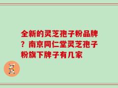 全新的灵芝孢子粉品牌？南京同仁堂灵芝孢子粉旗下牌子有几家