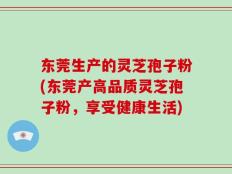 东莞生产的灵芝孢子粉(东莞产高品质灵芝孢子粉，享受健康生活)