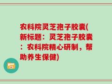 农科院灵芝孢子胶囊(新标题：灵芝孢子胶囊：农科院精心研制，帮助养生保健)