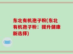 东北有机孢子粉(东北有机孢子粉：提升健康新选择)