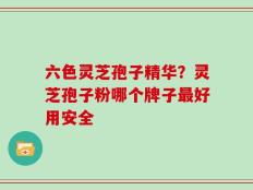 六色灵芝孢子精华？灵芝孢子粉哪个牌子最好用安全