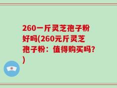 260一斤灵芝孢子粉好吗(260元斤灵芝孢子粉：值得购买吗？)