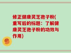 修正健康灵芝孢子粉(重写后的标题：了解健康灵芝孢子粉的功效与作用)