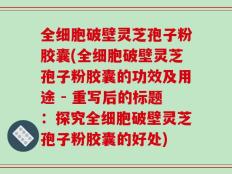 全细胞破壁灵芝孢子粉胶囊(全细胞破壁灵芝孢子粉胶囊的功效及用途 - 重写后的标题：探究全细胞破壁灵芝孢子粉胶囊的好处)