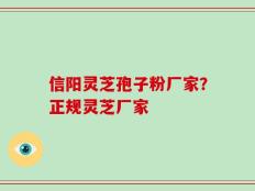 信阳灵芝孢子粉厂家？正规灵芝厂家