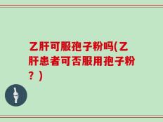 乙肝可服孢子粉吗(乙肝患者可否服用孢子粉？)