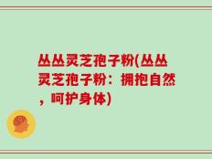 丛丛灵芝孢子粉(丛丛灵芝孢子粉：拥抱自然，呵护身体)