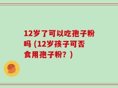 12岁了可以吃孢子粉吗 (12岁孩子可否食用孢子粉？)