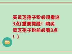 买灵芝孢子粉必须看这3点(重要提醒！购买灵芝孢子粉前必看3点！)