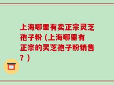 上海哪里有卖正宗灵芝孢子粉 (上海哪里有正宗的灵芝孢子粉销售？)