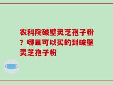 农科院破壁灵芝孢子粉？哪里可以买的到破壁灵芝孢子粉