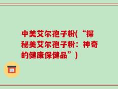 中美艾尔孢子粉(“探秘美艾尔孢子粉：神奇的健康保健品”)