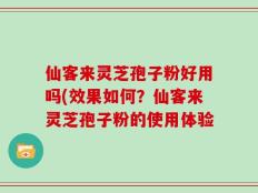 仙客来灵芝孢子粉好用吗(效果如何？仙客来灵芝孢子粉的使用体验