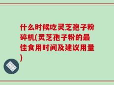 什么时候吃灵芝孢子粉碎机(灵芝孢子粉的最佳食用时间及建议用量)
