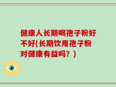 健康人长期喝孢子粉好不好(长期饮用孢子粉对健康有益吗？)