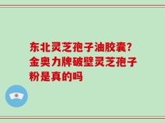 东北灵芝孢子油胶囊？金奥力牌破壁灵芝孢子粉是真的吗