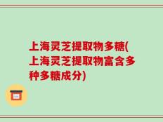 上海灵芝提取物多糖(上海灵芝提取物富含多种多糖成分)