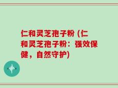 仁和灵芝孢子粉 (仁和灵芝孢子粉：强效保健，自然守护)
