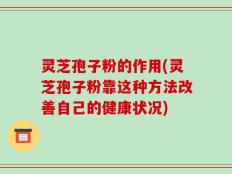 灵芝孢子粉的作用(灵芝孢子粉靠这种方法改善自己的健康状况)