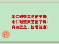 余仁破壁灵芝孢子粉(余仁破壁灵芝孢子粉：突破壁垒，倍增健康)