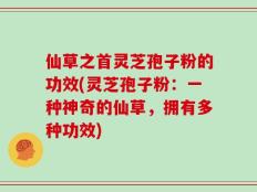 仙草之首灵芝孢子粉的功效(灵芝孢子粉：一种神奇的仙草，拥有多种功效)