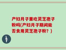 产妇月子里吃灵芝孢子粉吗(产妇月子期间能否食用灵芝孢子粉？)
