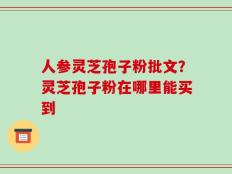 人参灵芝孢子粉批文？灵芝孢子粉在哪里能买到