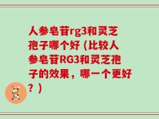 人参皂苷rg3和灵芝孢子哪个好 (比较人参皂苷RG3和灵芝孢子的效果，哪一个更好？)
