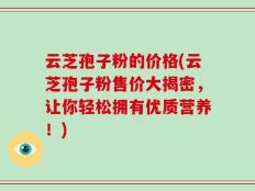 云芝孢子粉的价格(云芝孢子粉售价大揭密，让你轻松拥有优质营养！)