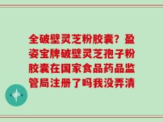 全破壁灵芝粉胶囊？盈姿宝牌破壁灵芝孢子粉胶囊在国家食品药品监管局注册了吗我没弄清