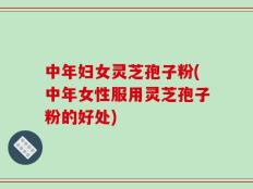 中年妇女灵芝孢子粉(中年女性服用灵芝孢子粉的好处)