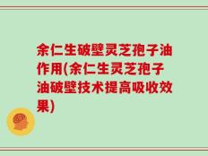 余仁生破壁灵芝孢子油作用(余仁生灵芝孢子油破壁技术提高吸收效果)