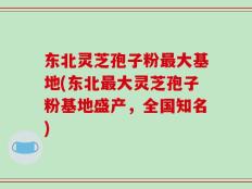 东北灵芝孢子粉最大基地(东北最大灵芝孢子粉基地盛产，全国知名)