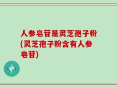 人参皂苷是灵芝孢子粉(灵芝孢子粉含有人参皂苷)