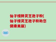 仙子楼牌灵芝孢子粉(仙子楼灵芝孢子粉助您健康美丽)