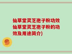 仙草堂灵芝孢子粉功效仙草堂灵芝孢子粉的功效及用途简介)