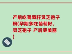 产后吃葡萄籽灵芝孢子粉(孕期多吃葡萄籽、灵芝孢子 产后更美丽)
