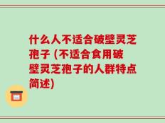 什么人不适合破壁灵芝孢子 (不适合食用破壁灵芝孢子的人群特点简述)