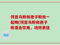 何首乌粉和孢子粉放一起喝(何首乌粉和孢子粉混合饮用，功效更佳