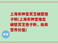 上海农神堂灵芝破壁孢子粉(上海农神堂推出破壁灵芝孢子粉，极具营养价值)