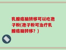 乳腺癌脑转移可以吃孢子粉(孢子粉可治疗乳腺癌脑转移？)