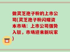 做灵芝孢子粉的上市公司(灵芝孢子粉闪耀资本市场：上市公司强势入驻，市场迎来新玩家)